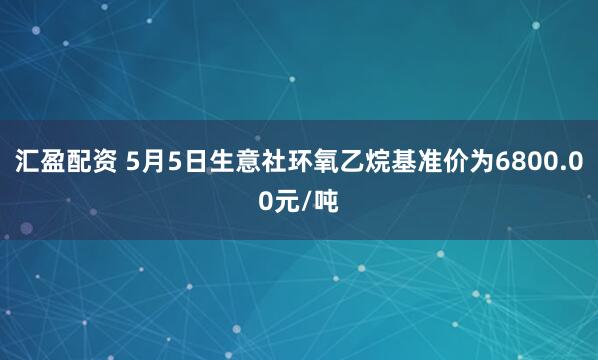 汇盈配资 5月5日生意社环氧乙烷基准价为6800.00元/吨