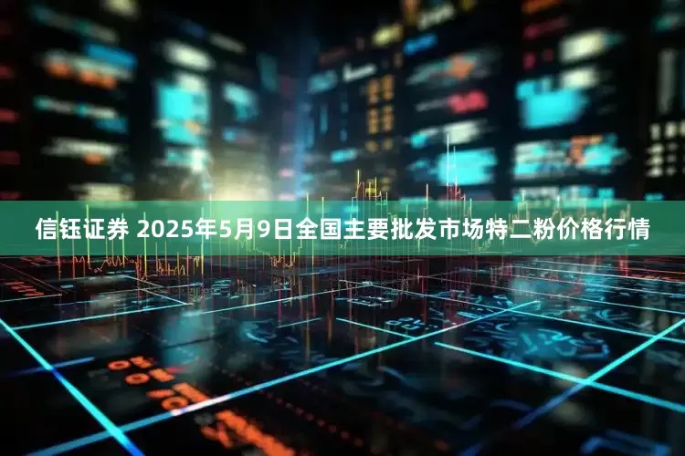 信钰证券 2025年5月9日全国主要批发市场特二粉价格行情