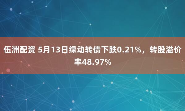 伍洲配资 5月13日绿动转债下跌0.21%，转股溢价率48.97%