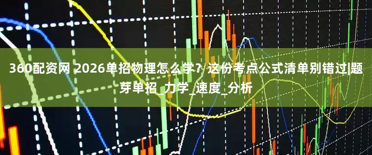 360配资网 2026单招物理怎么学？这份考点公式清单别错过|题芽单招_力学_速度_分析
