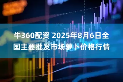 牛360配资 2025年8月6日全国主要批发市场萝卜价格行情
