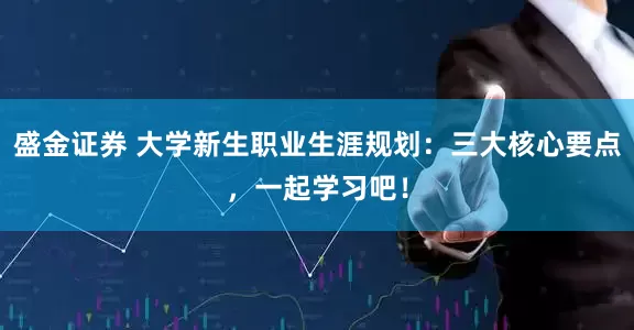 盛金证券 大学新生职业生涯规划：三大核心要点，一起学习吧！