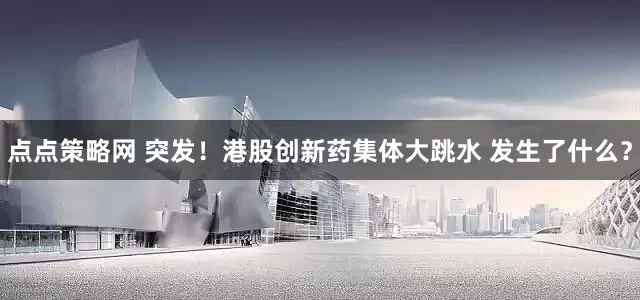 点点策略网 突发！港股创新药集体大跳水 发生了什么？