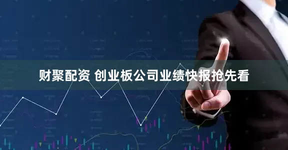 财聚配资 创业板公司业绩快报抢先看