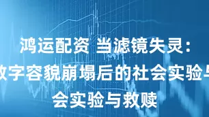 鸿运配资 当滤镜失灵：一场数字容貌崩塌后的社会实验与救赎