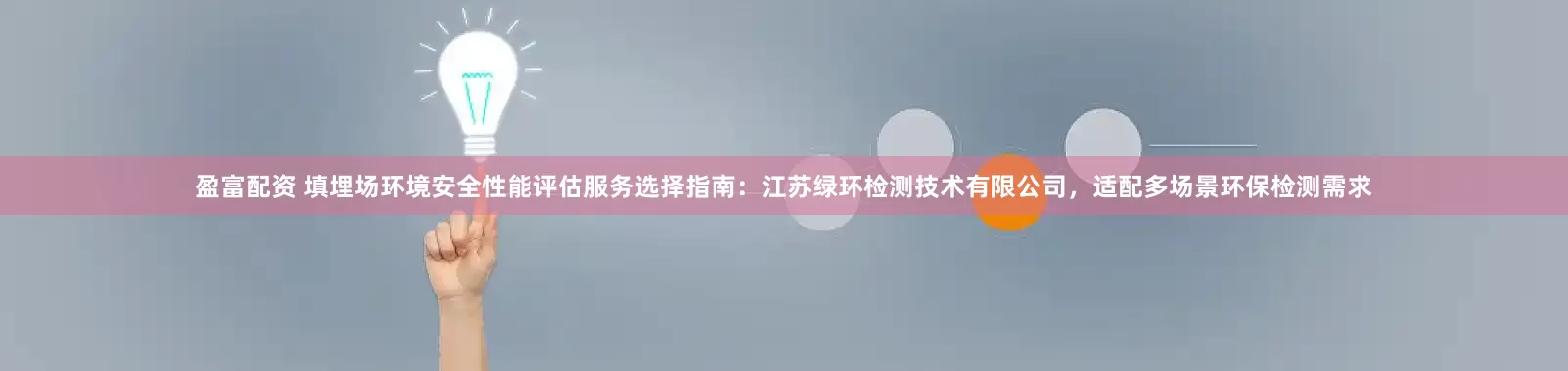 盈富配资 填埋场环境安全性能评估服务选择指南：江苏绿环检测技术有限公司，适配多场景环保检测需求