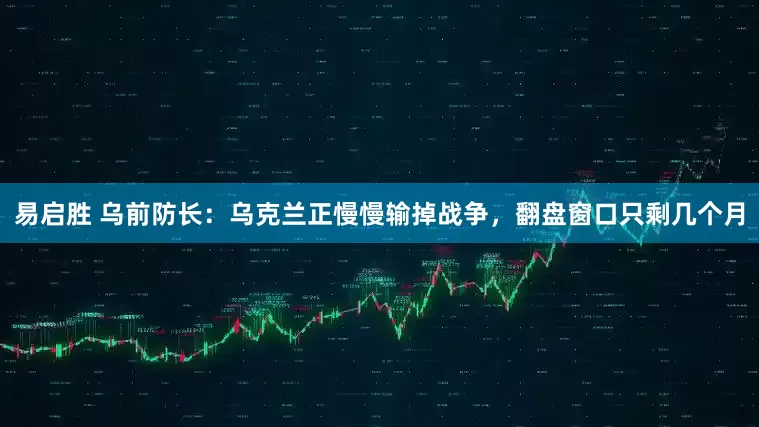 易启胜 乌前防长：乌克兰正慢慢输掉战争，翻盘窗口只剩几个月