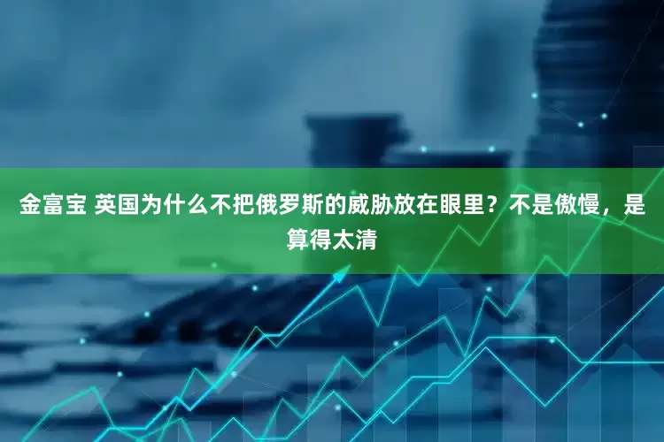 金富宝 英国为什么不把俄罗斯的威胁放在眼里？不是傲慢，是算得太清